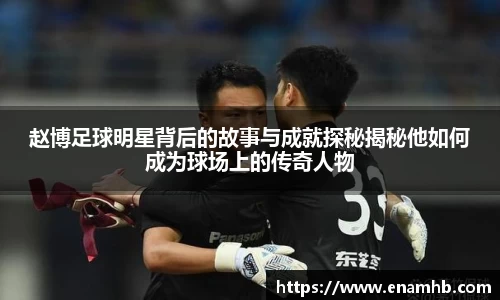 赵博足球明星背后的故事与成就探秘揭秘他如何成为球场上的传奇人物