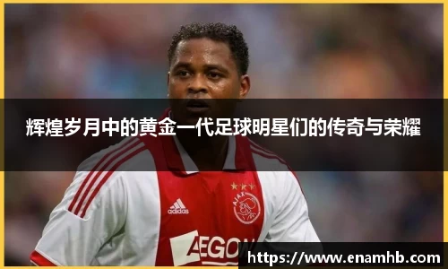 辉煌岁月中的黄金一代足球明星们的传奇与荣耀